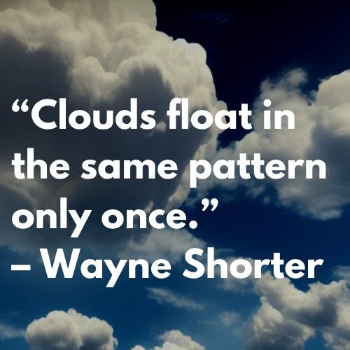 Clouds float in the same pattern only once – Wayne Shorter